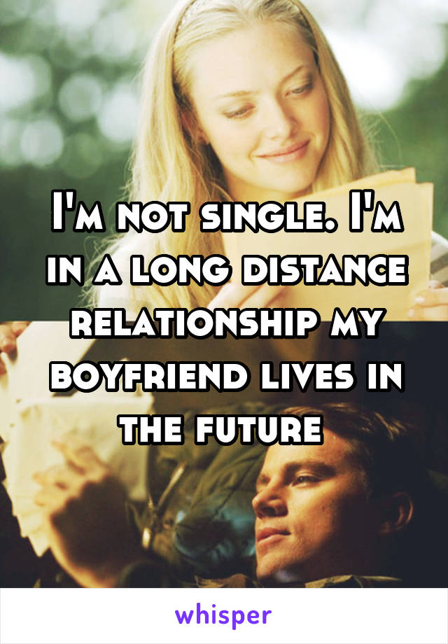 I'm not single. I'm in a long distance relationship my boyfriend lives in the future 