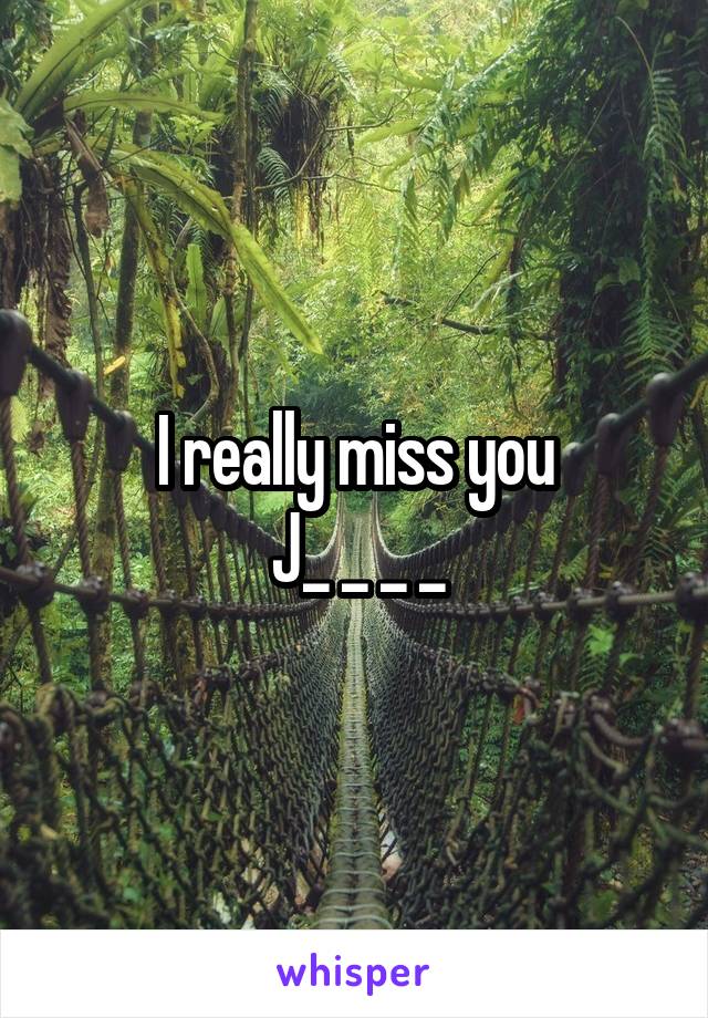 I really miss you
J_ _ _ _