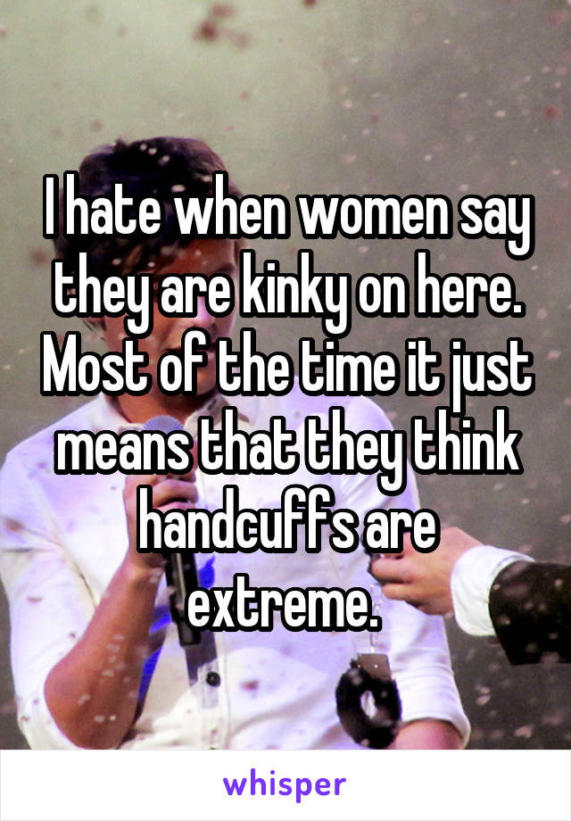 I hate when women say they are kinky on here. Most of the time it just means that they think handcuffs are extreme. 