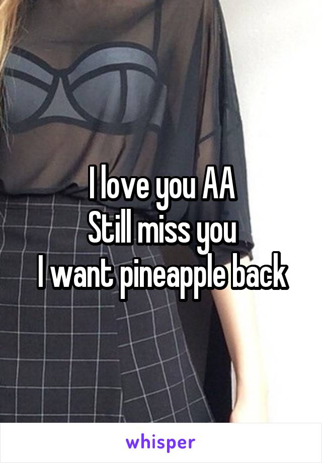 I love you AA
Still miss you
I want pineapple back