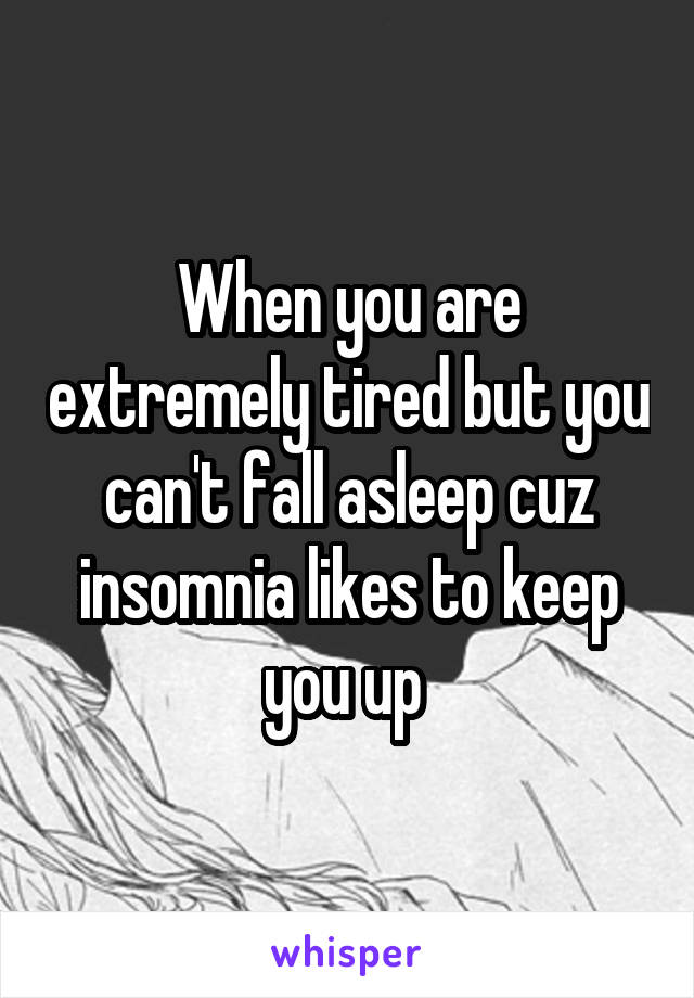 When you are extremely tired but you can't fall asleep cuz insomnia likes to keep you up 