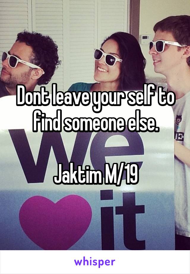 Dont leave your self to find someone else.

Jaktim M/19