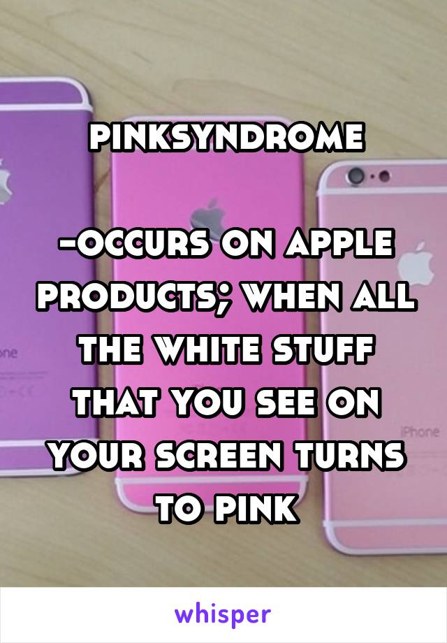 pinksyndrome

-occurs on apple products; when all the white stuff that you see on your screen turns to pink