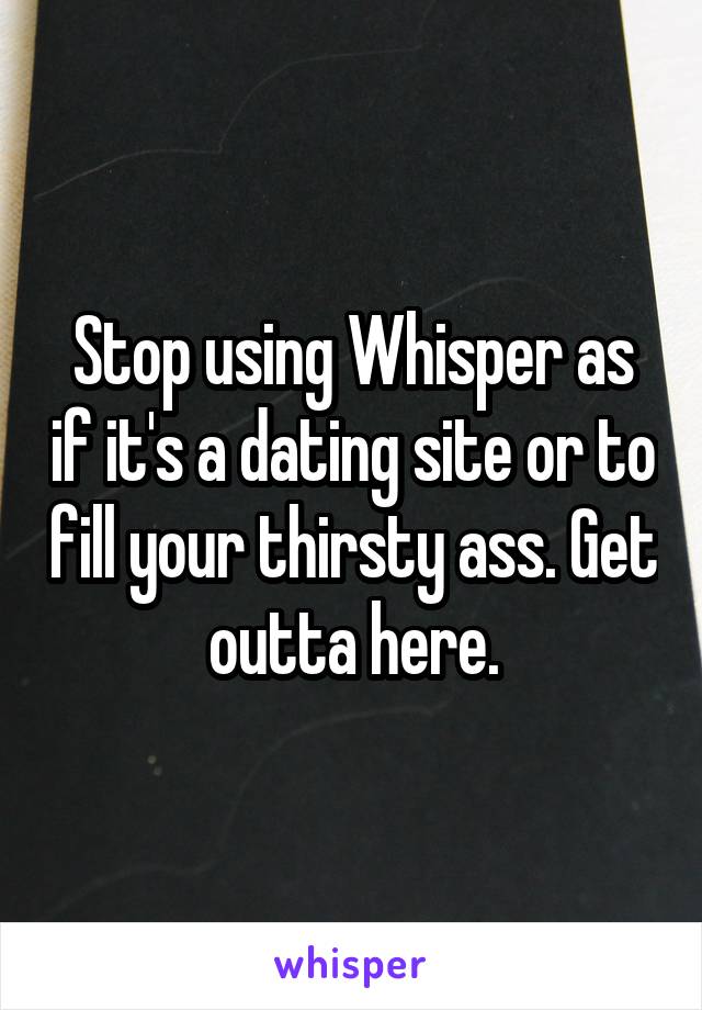 Stop using Whisper as if it's a dating site or to fill your thirsty ass. Get outta here.