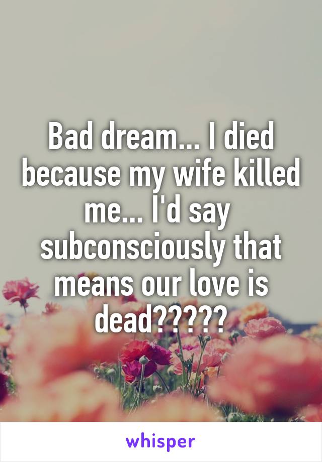 Bad dream... I died because my wife killed me... I'd say  subconsciously that means our love is dead?😖😔😓😢