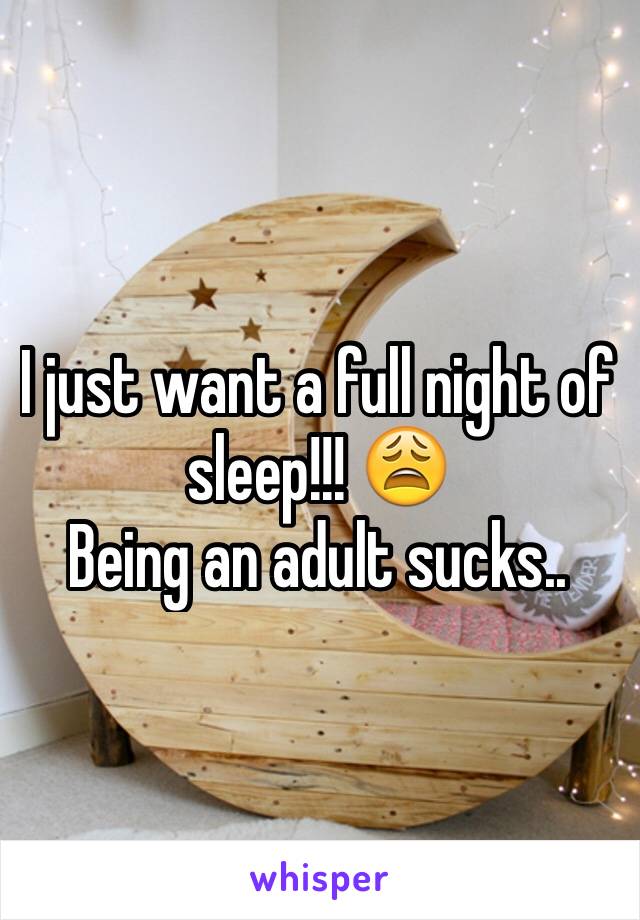 I just want a full night of sleep!!! 😩
Being an adult sucks..