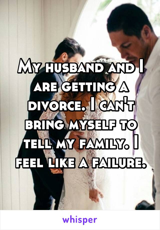 My husband and I are getting a divorce. I can't bring myself to tell my family. I feel like a failure.