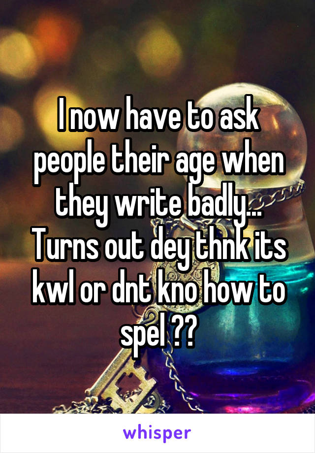 I now have to ask people their age when they write badly... Turns out dey thnk its kwl or dnt kno how to spel ☺️