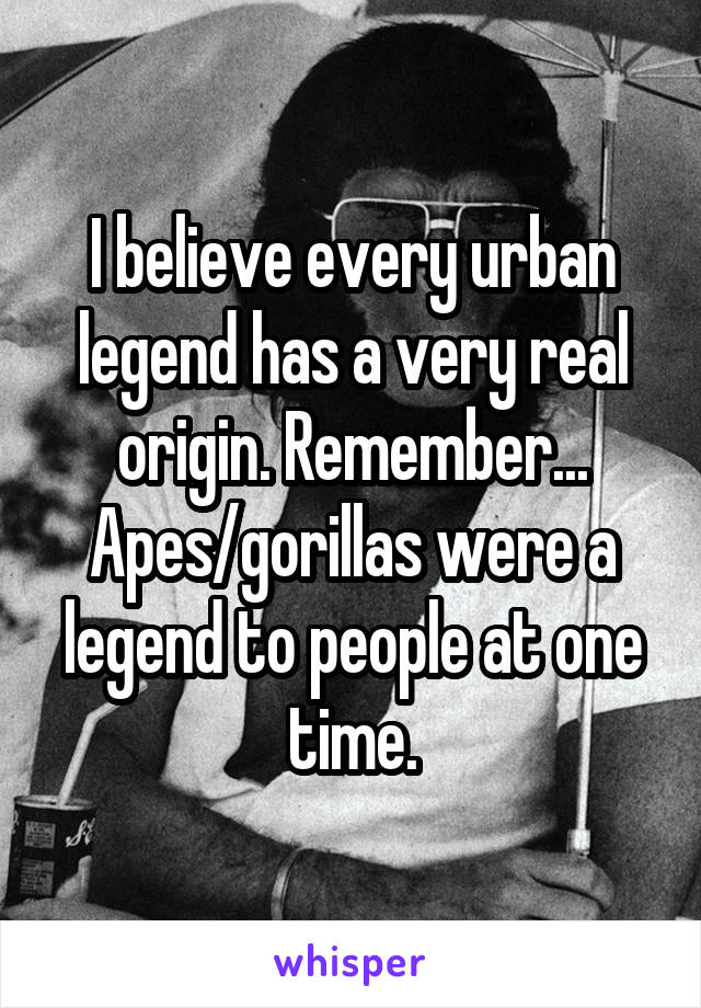 I believe every urban legend has a very real origin. Remember... Apes/gorillas were a legend to people at one time.