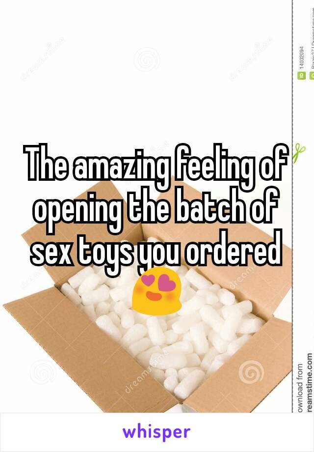 The amazing feeling of opening the batch of sex toys you ordered 😍