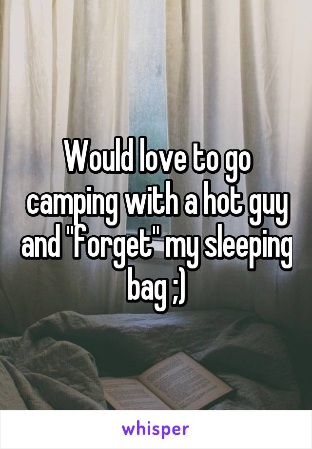 Would love to go camping with a hot guy and "forget" my sleeping bag ;)