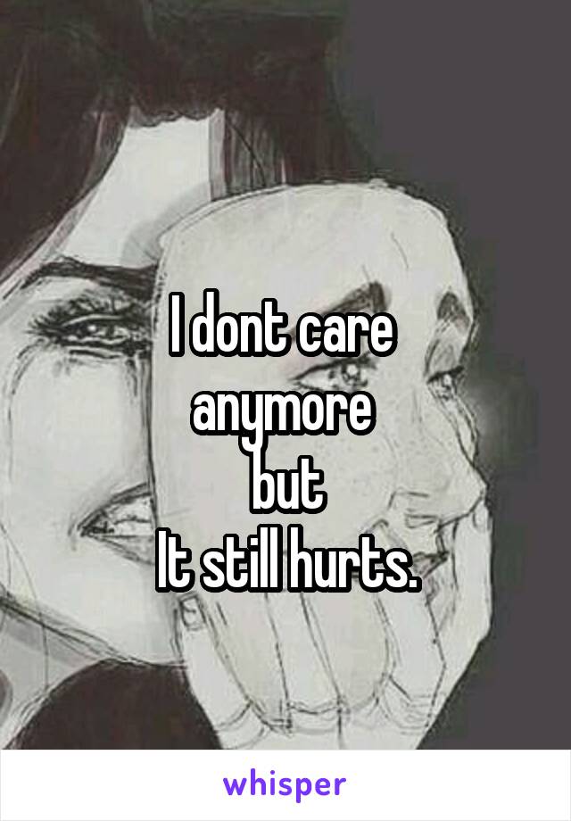 
I dont care 
anymore 
but
It still hurts.