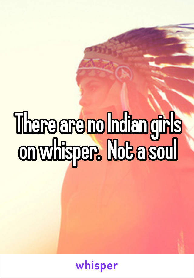 There are no Indian girls on whisper.  Not a soul