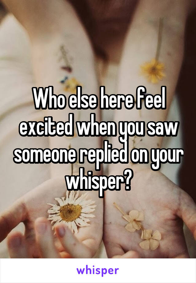 Who else here feel excited when you saw someone replied on your whisper?