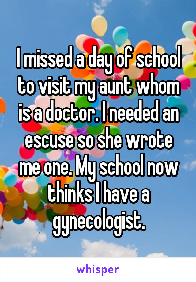 I missed a day of school to visit my aunt whom is a doctor. I needed an escuse so she wrote me one. My school now thinks I have a gynecologist.