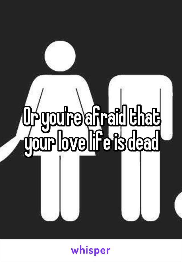 Or you're afraid that your love life is dead