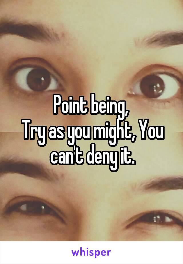 Point being, 
Try as you might, You can't deny it.