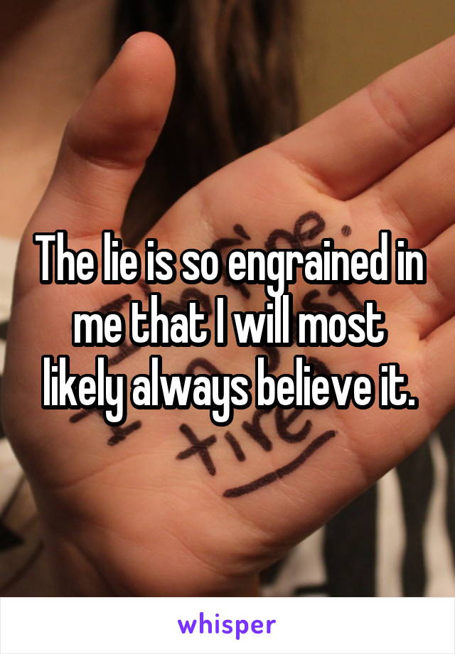 The lie is so engrained in me that I will most likely always believe it.