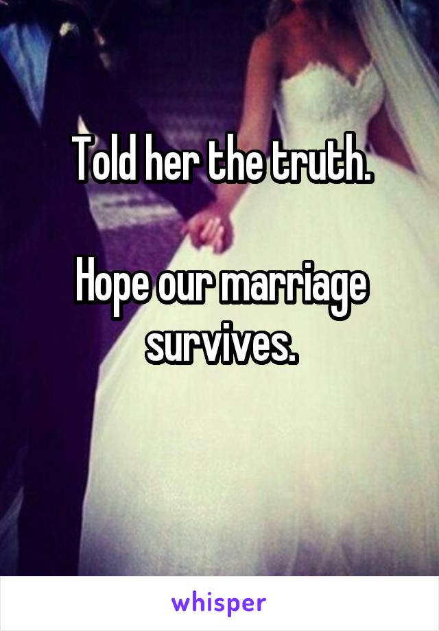 Told her the truth.

Hope our marriage survives.

