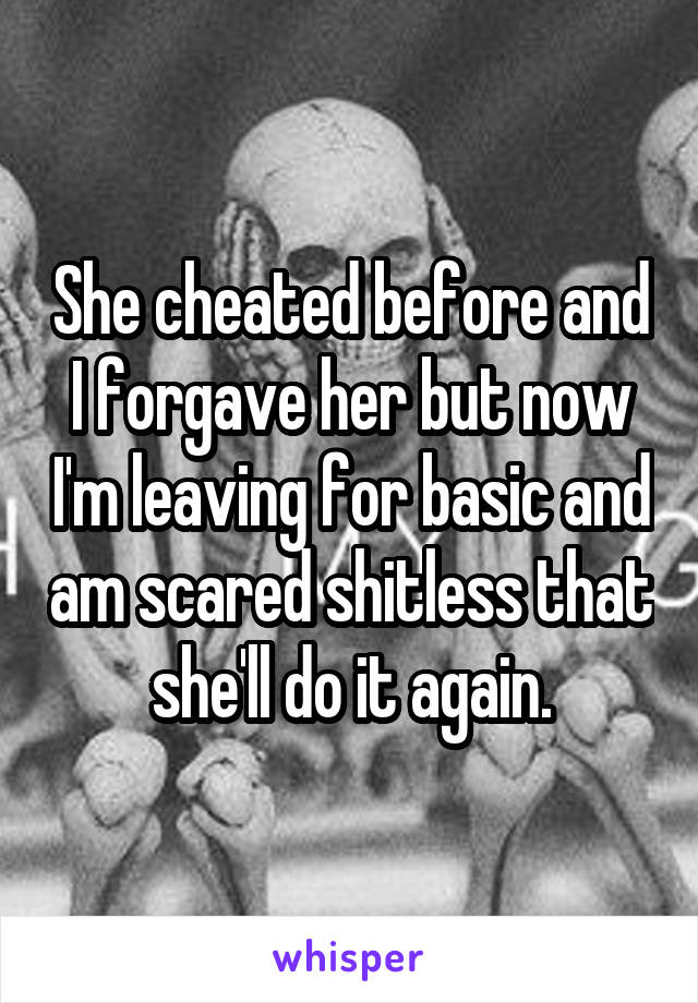 She cheated before and I forgave her but now I'm leaving for basic and am scared shitless that she'll do it again.