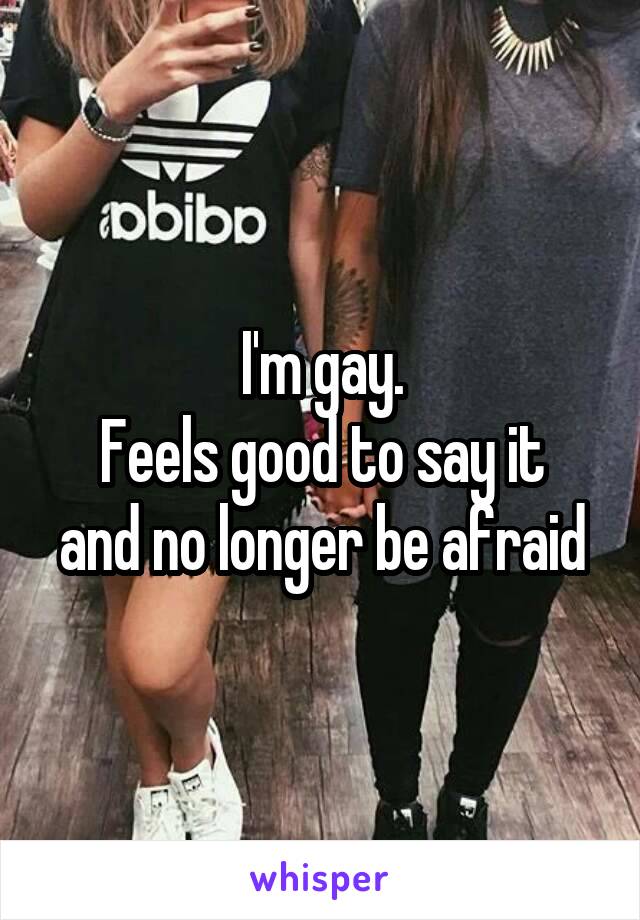 I'm gay.
Feels good to say it and no longer be afraid