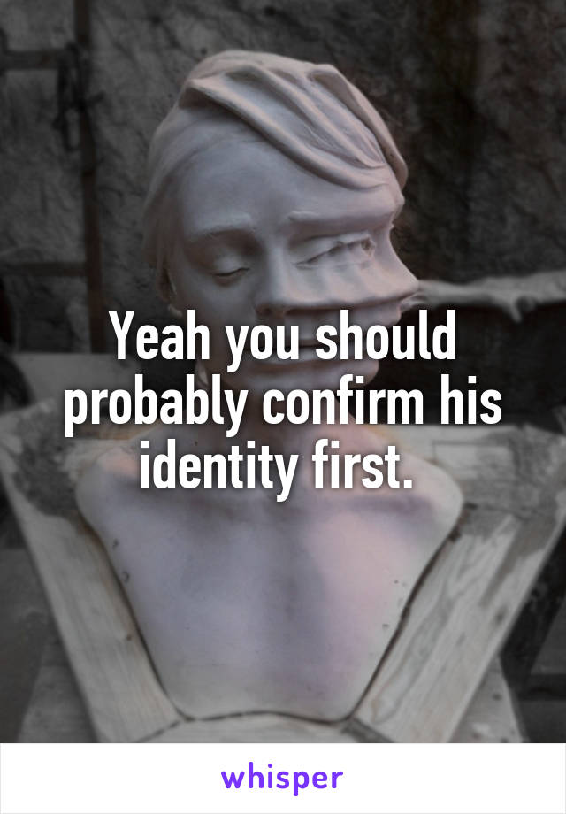 Yeah you should probably confirm his identity first. 