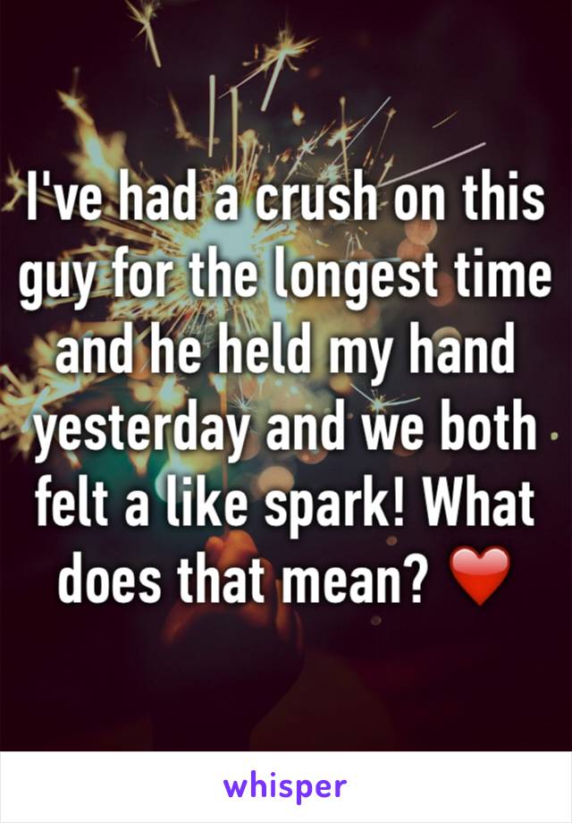 I've had a crush on this guy for the longest time and he held my hand yesterday and we both felt a like spark! What does that mean? ❤️