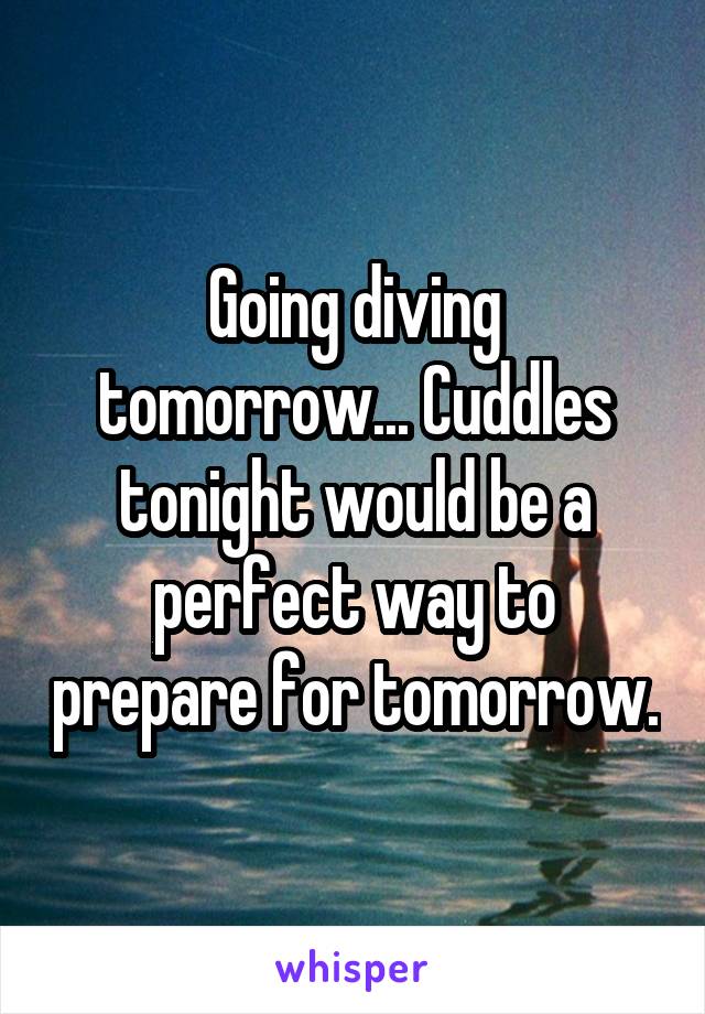 Going diving tomorrow... Cuddles tonight would be a perfect way to prepare for tomorrow.