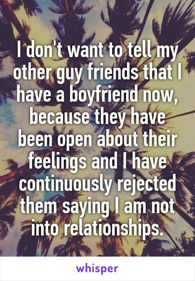 I don't want to tell my other guy friends that I have a boyfriend now, because they have been open about their feelings and I have continuously rejected them saying I am not into relationships.