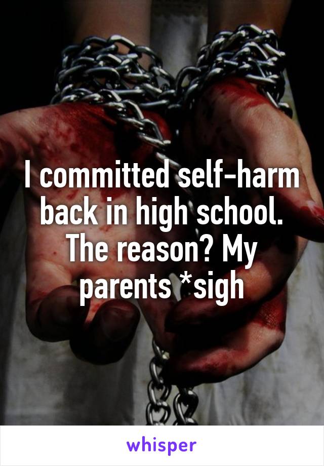 I committed self-harm back in high school. The reason? My parents *sigh