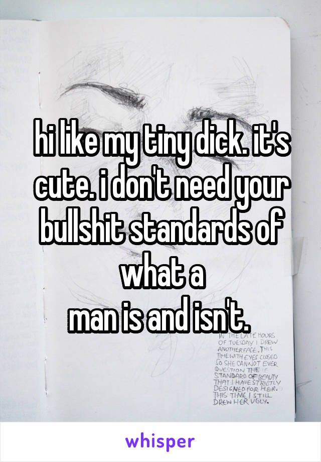 hi like my tiny dick. it's cute. i don't need your bullshit standards of what a
man is and isn't. 