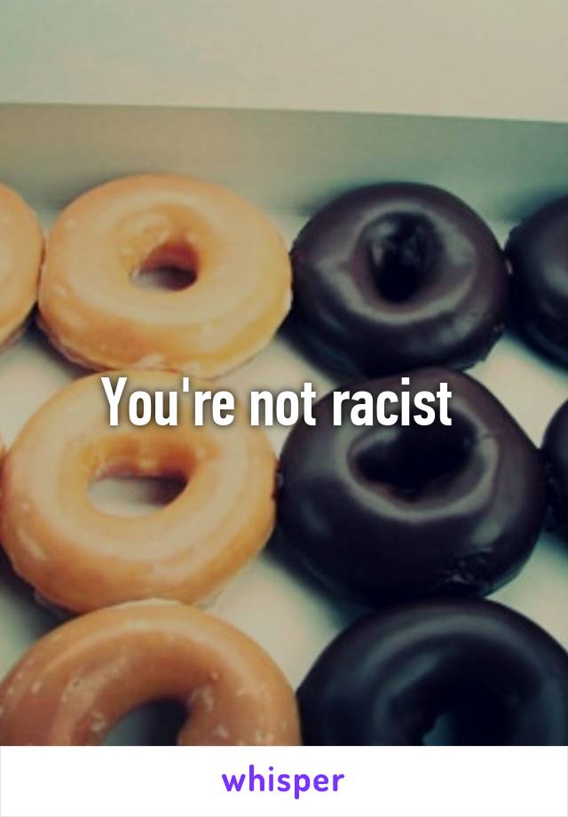 You're not racist 