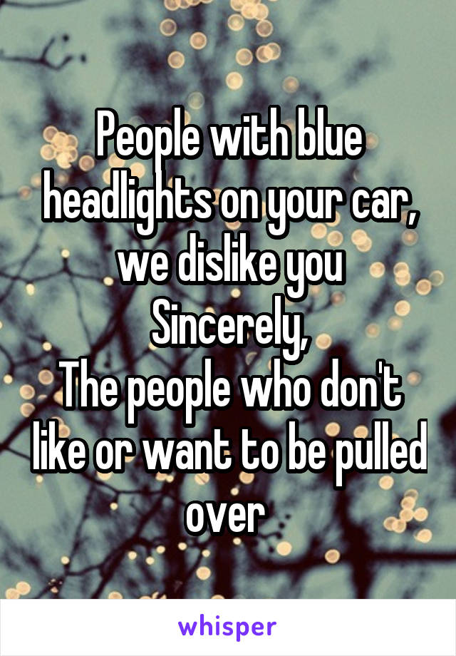 People with blue headlights on your car, we dislike you
Sincerely,
The people who don't like or want to be pulled over 