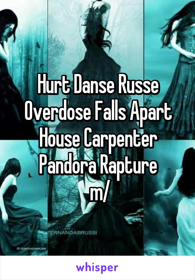 Hurt Danse Russe Overdose Falls Apart House Carpenter Pandora Rapture
 \m/