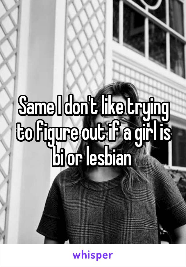 Same I don't like trying to figure out if a girl is bi or lesbian 