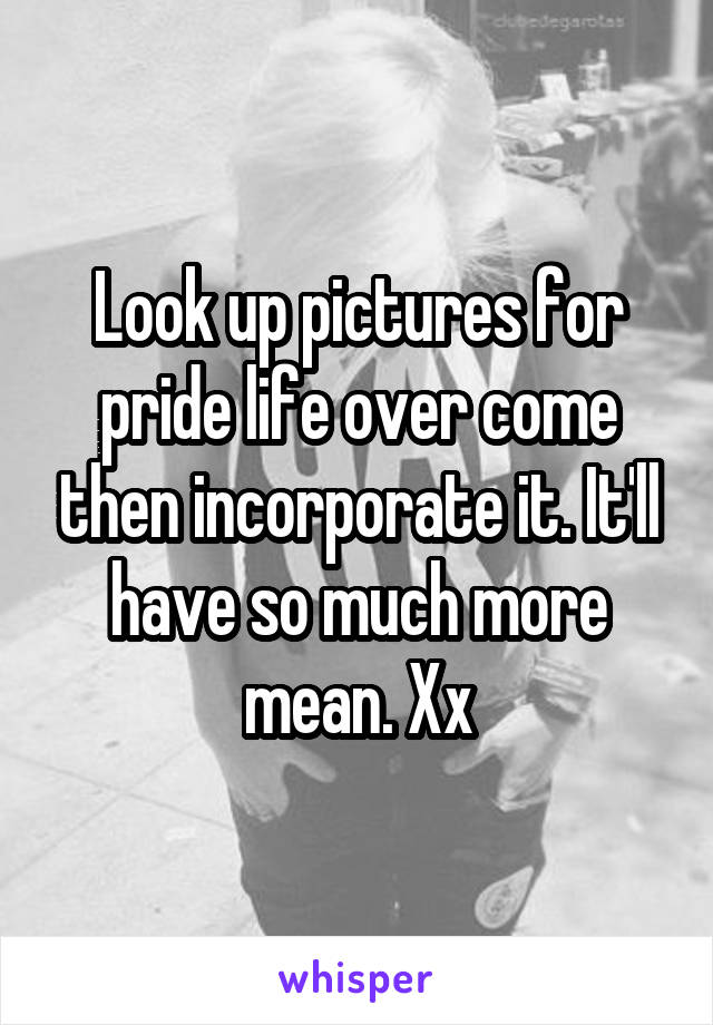 Look up pictures for pride life over come then incorporate it. It'll have so much more mean. Xx