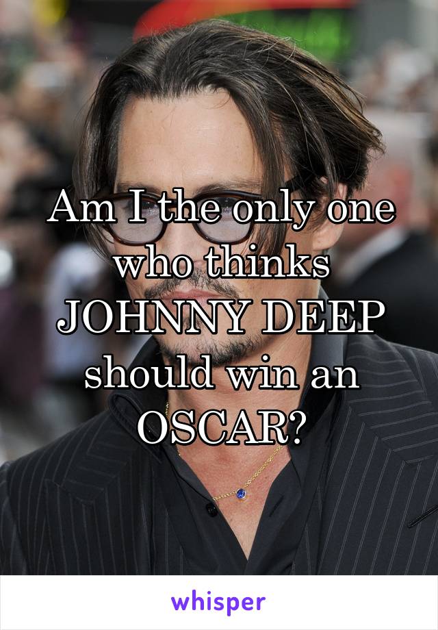 Am I the only one who thinks JOHNNY DEEP should win an OSCAR?