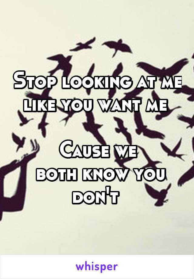 Stop looking at me like you want me 

Cause we
 both know you don't 