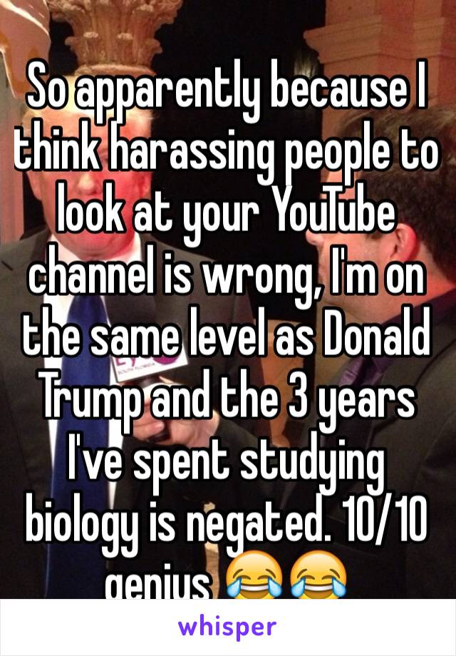 So apparently because I think harassing people to look at your YouTube channel is wrong, I'm on the same level as Donald Trump and the 3 years I've spent studying biology is negated. 10/10 genius 😂😂