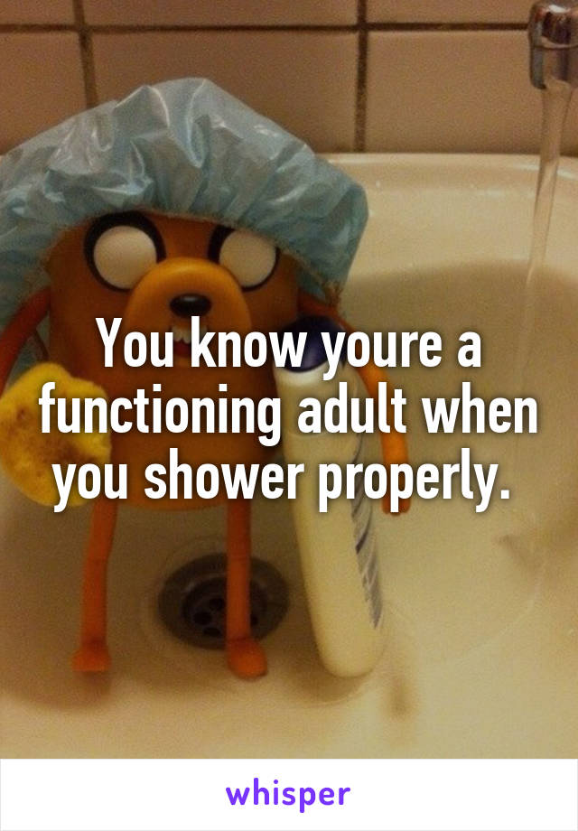 You know youre a functioning adult when you shower properly. 