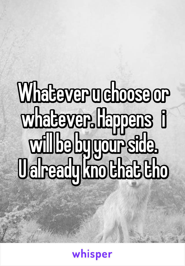 Whatever u choose or whatever. Happens   i will be by your side.
U already kno that tho