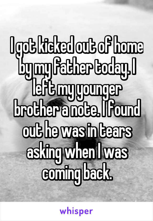 I got kicked out of home by my father today. I left my younger brother a note. I found out he was in tears asking when I was coming back.