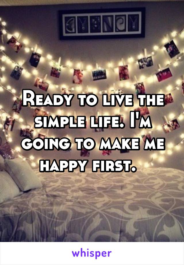 Ready to live the simple life. I'm going to make me happy first.  