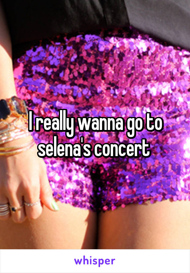 I really wanna go to selena's concert 