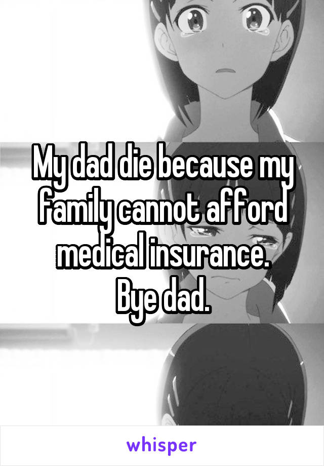 My dad die because my family cannot afford medical insurance.
Bye dad.