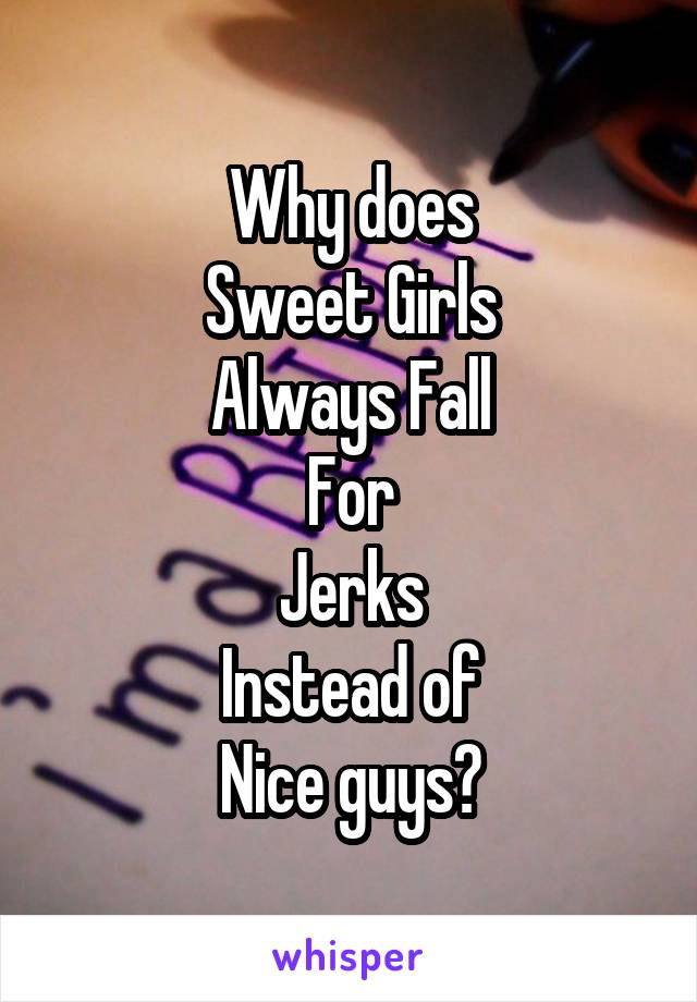 Why does
Sweet Girls
Always Fall
For
Jerks
Instead of
 Nice guys? 