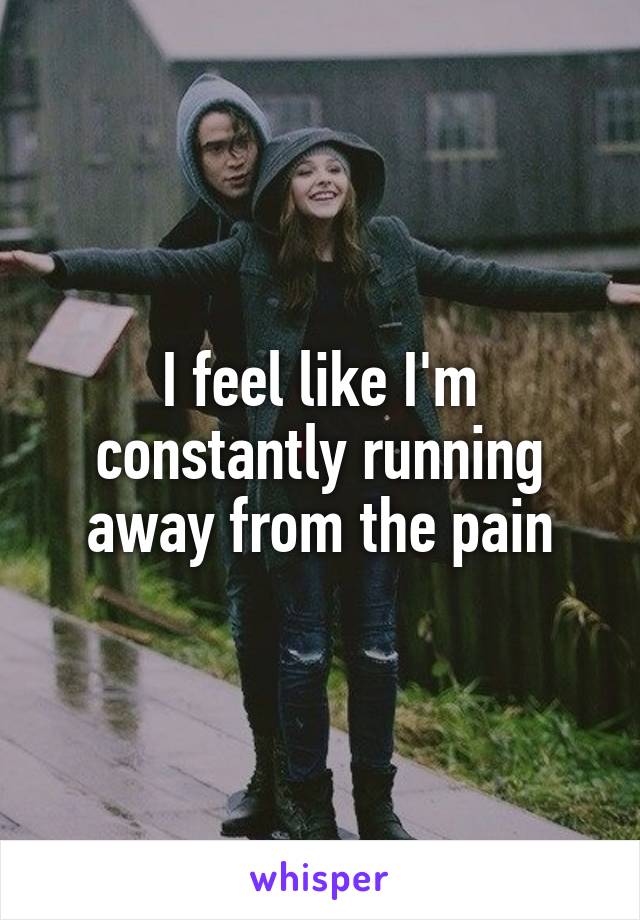 I feel like I'm constantly running away from the pain