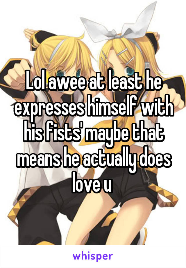 Lol awee at least he expresses himself with his fists' maybe that means he actually does love u 