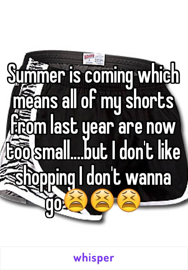 Summer is coming which means all of my shorts from last year are now too small....but I don't like shopping I don't wanna go😫😫😫