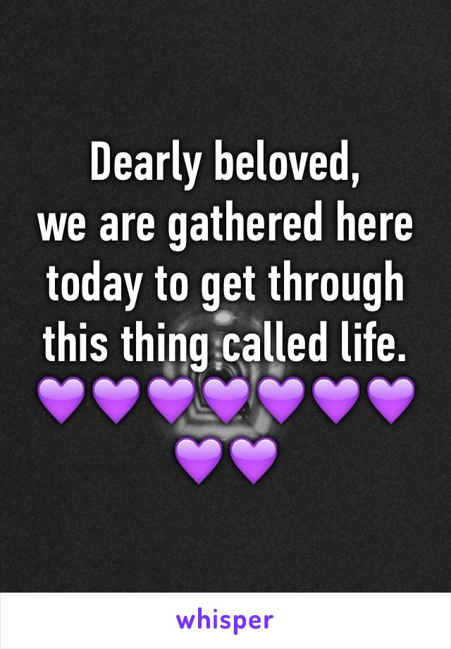 Dearly beloved, 
we are gathered here today to get through this thing called life. 
💜💜💜💜💜💜💜💜💜